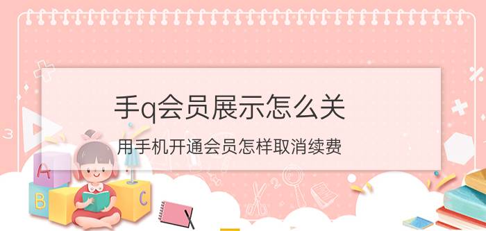 手q会员展示怎么关 用手机开通会员怎样取消续费？